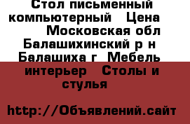 Стол письменный компьютерный › Цена ­ 1 300 - Московская обл., Балашихинский р-н, Балашиха г. Мебель, интерьер » Столы и стулья   